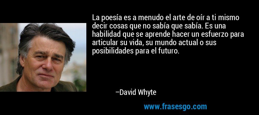 La poesía es a menudo el arte de oír a ti mismo decir cosas que no sabía que sabía. Es una habilidad que se aprende hacer un esfuerzo para articular su vida, su mundo actual o sus posibilidades para el futuro. – David Whyte