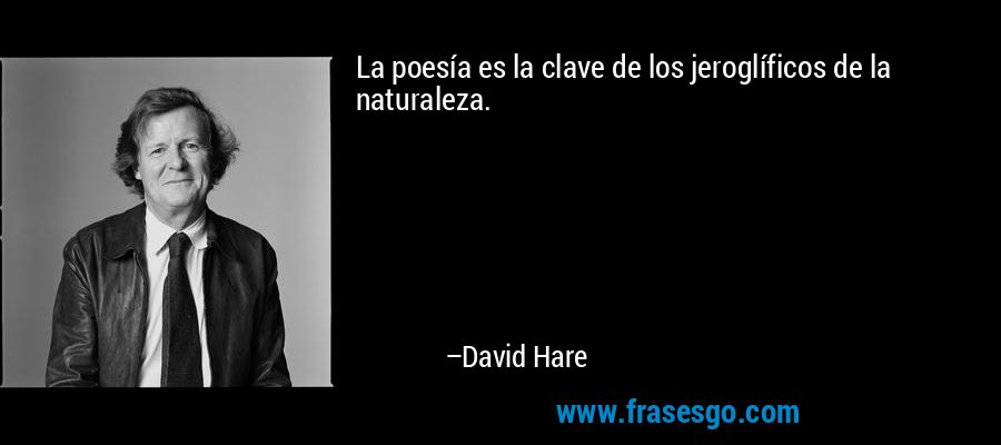 La poesía es la clave de los jeroglíficos de la naturaleza. – David Hare
