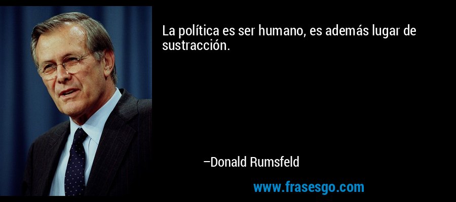 La política es ser humano, es además lugar de sustracción. – Donald Rumsfeld