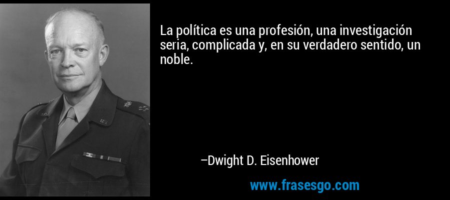 La política es una profesión, una investigación seria, complicada y, en su verdadero sentido, un noble. – Dwight D. Eisenhower