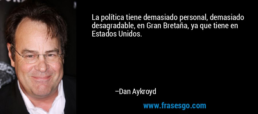 La política tiene demasiado personal, demasiado desagradable, en Gran Bretaña, ya que tiene en Estados Unidos. – Dan Aykroyd