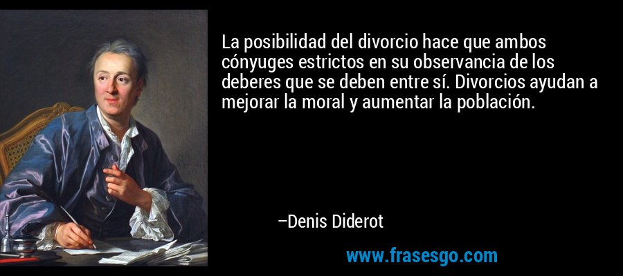 La posibilidad del divorcio hace que ambos cónyuges estrictos en su observancia de los deberes que se deben entre sí. Divorcios ayudan a mejorar la moral y aumentar la población. – Denis Diderot