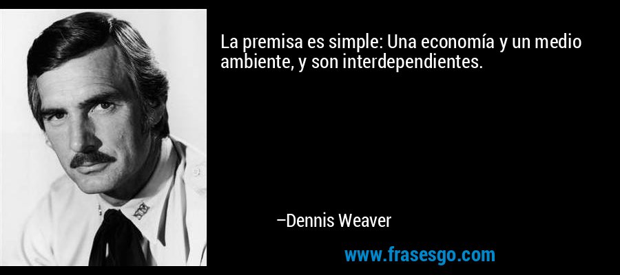 La premisa es simple: Una economía y un medio ambiente, y son interdependientes. – Dennis Weaver