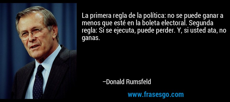 La primera regla de la política: no se puede ganar a menos que esté en la boleta electoral. Segunda regla: Si se ejecuta, puede perder. Y, si usted ata, no ganas. – Donald Rumsfeld