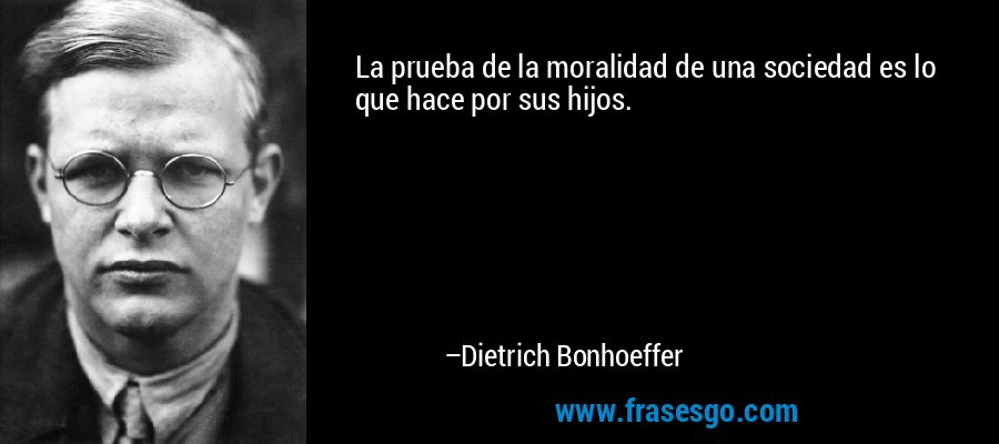 La prueba de la moralidad de una sociedad es lo que hace por sus hijos. – Dietrich Bonhoeffer