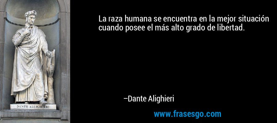 La raza humana se encuentra en la mejor situación cuando posee el más alto grado de libertad. – Dante Alighieri