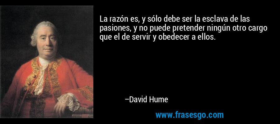 La razón es, y sólo debe ser la esclava de las pasiones, y no puede pretender ningún otro cargo que el de servir y obedecer a ellos. – David Hume