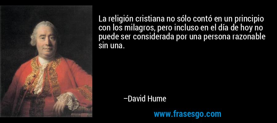 La religión cristiana no sólo contó en un principio con los milagros, pero incluso en el día de hoy no puede ser considerada por una persona razonable sin una. – David Hume
