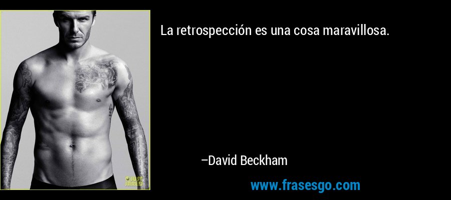La retrospección es una cosa maravillosa. – David Beckham