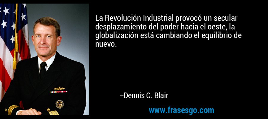 La Revolución Industrial provocó un secular desplazamiento del poder hacia el oeste, la globalización está cambiando el equilibrio de nuevo. – Dennis C. Blair