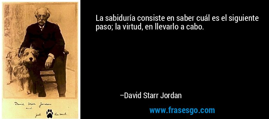 La sabiduría consiste en saber cuál es el siguiente paso; la virtud, en llevarlo a cabo. – David Starr Jordan