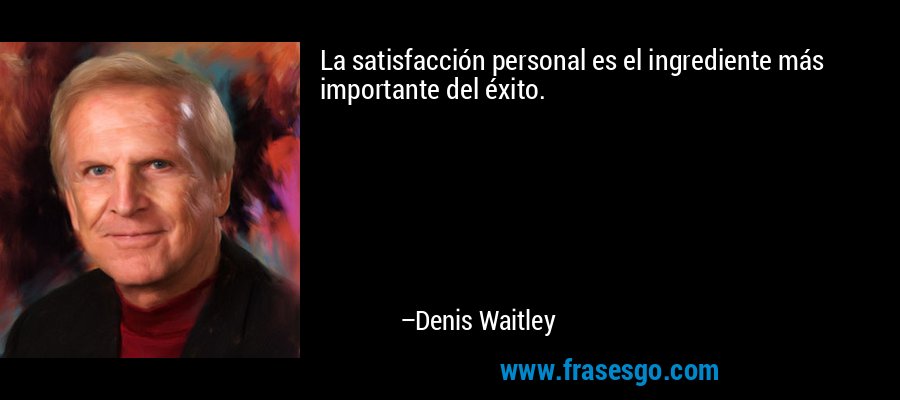 La satisfacción personal es el ingrediente más importante del éxito. – Denis Waitley