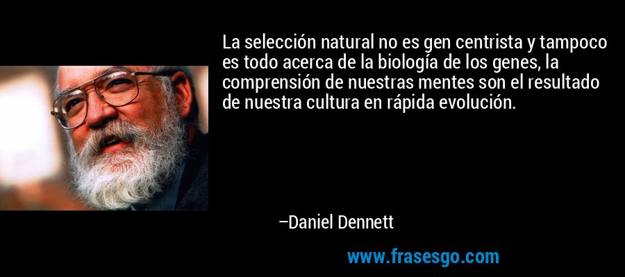 La selección natural no es gen centrista y tampoco es todo acerca de la biología de los genes, la comprensión de nuestras mentes son el resultado de nuestra cultura en rápida evolución. – Daniel Dennett