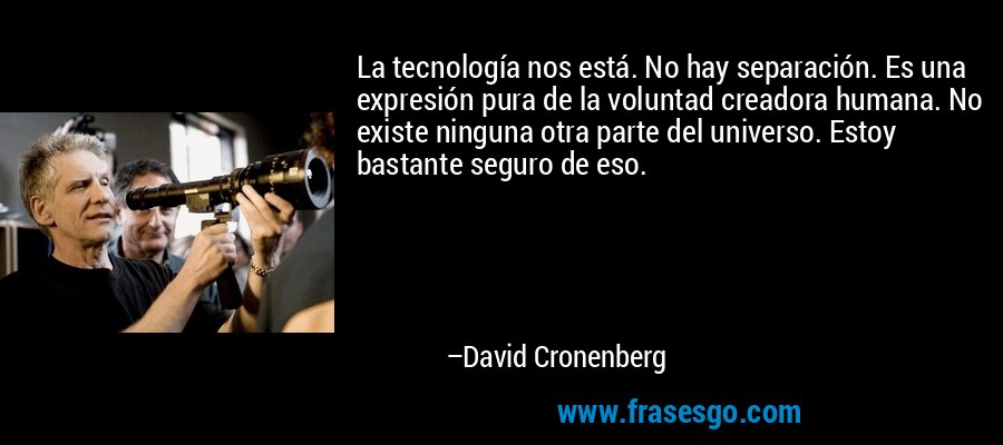 La tecnología nos está. No hay separación. Es una expresión pura de la voluntad creadora humana. No existe ninguna otra parte del universo. Estoy bastante seguro de eso. – David Cronenberg