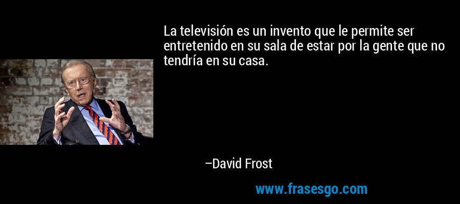 La televisión es un invento que le permite ser entretenido en su sala de estar por la gente que no tendría en su casa. – David Frost