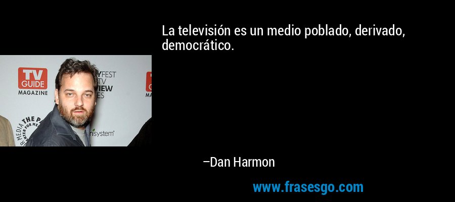 La televisión es un medio poblado, derivado, democrático. – Dan Harmon