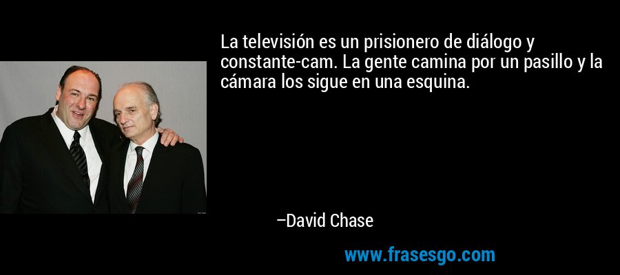 La televisión es un prisionero de diálogo y constante-cam. La gente camina por un pasillo y la cámara los sigue en una esquina. – David Chase