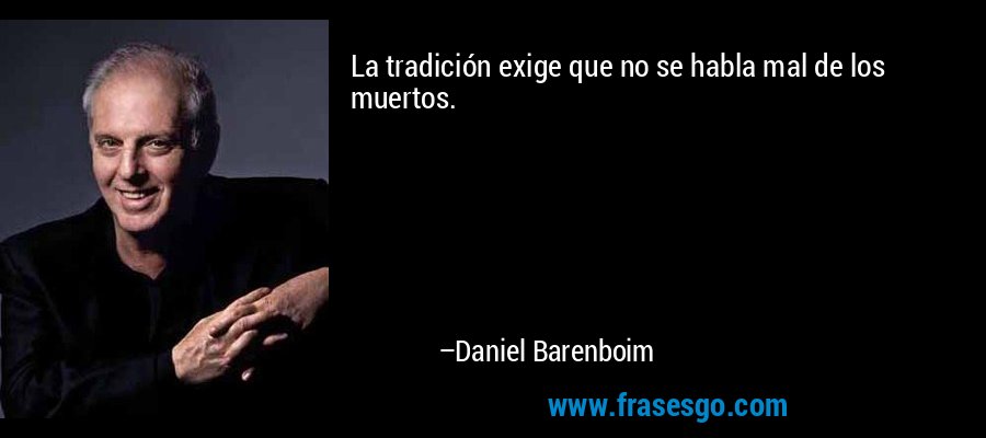 La tradición exige que no se habla mal de los muertos. – Daniel Barenboim