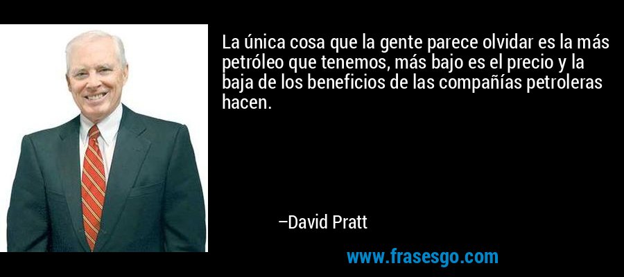 La única cosa que la gente parece olvidar es la más petróleo que tenemos, más bajo es el precio y la baja de los beneficios de las compañías petroleras hacen. – David Pratt