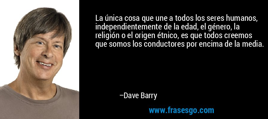 La única cosa que une a todos los seres humanos, independientemente de la edad, el género, la religión o el origen étnico, es que todos creemos que somos los conductores por encima de la media. – Dave Barry