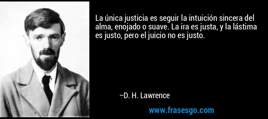 La única justicia es seguir la intuición sincera del alma, enojado o suave. La ira es justa, y la lástima es justo, pero el juicio no es justo. – D. H. Lawrence