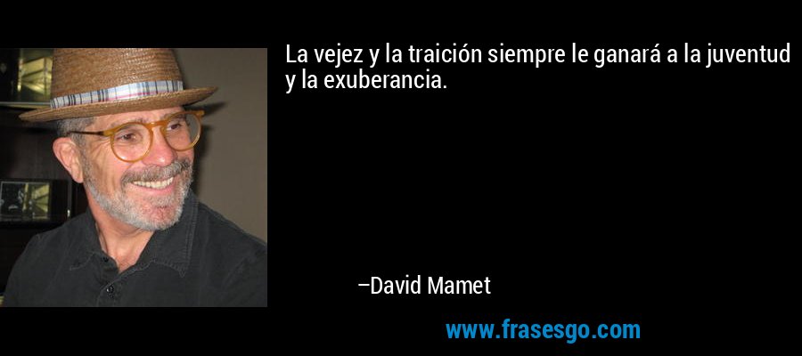 La vejez y la traición siempre le ganará a la juventud y la exuberancia. – David Mamet