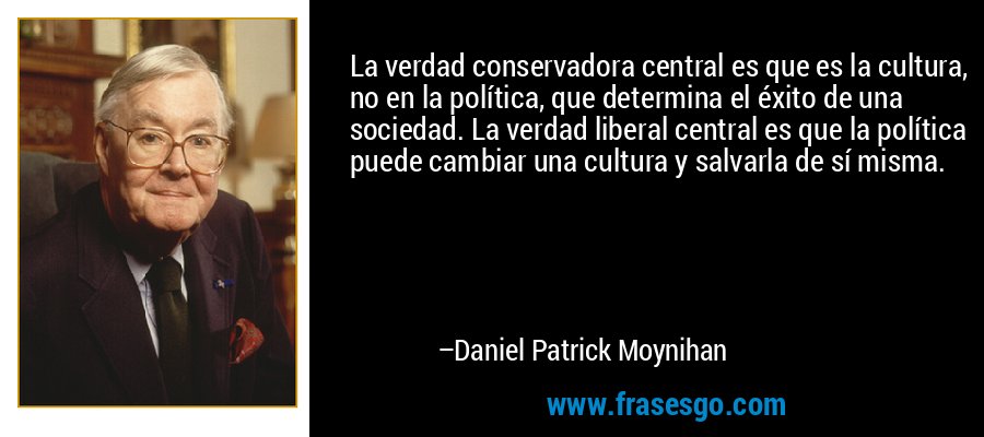 La verdad conservadora central es que es la cultura, no en la política, que determina el éxito de una sociedad. La verdad liberal central es que la política puede cambiar una cultura y salvarla de sí misma. – Daniel Patrick Moynihan