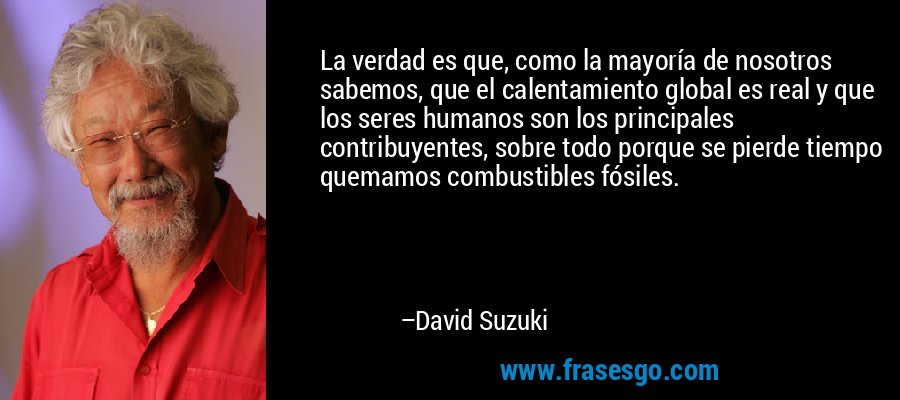 La verdad es que, como la mayoría de nosotros sabemos, que el calentamiento global es real y que los seres humanos son los principales contribuyentes, sobre todo porque se pierde tiempo quemamos combustibles fósiles. – David Suzuki
