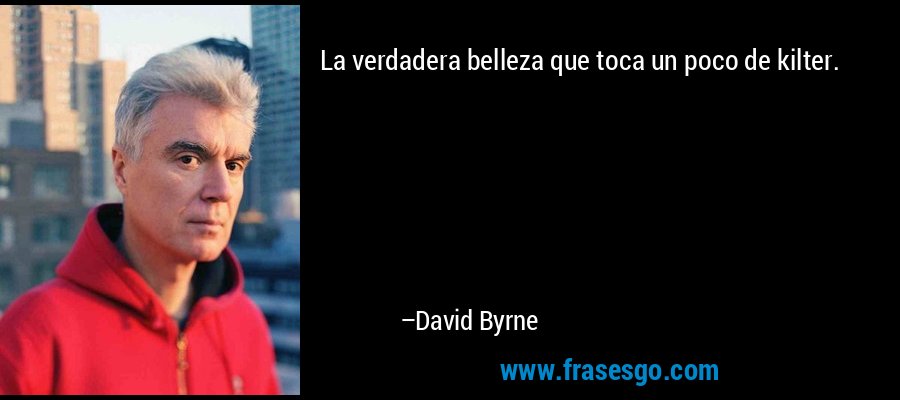 La verdadera belleza que toca un poco de kilter. – David Byrne