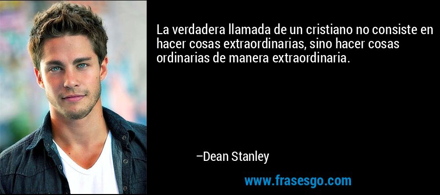 La verdadera llamada de un cristiano no consiste en hacer cosas extraordinarias, sino hacer cosas ordinarias de manera extraordinaria. – Dean Stanley