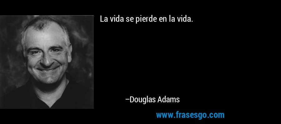 La vida se pierde en la vida. – Douglas Adams