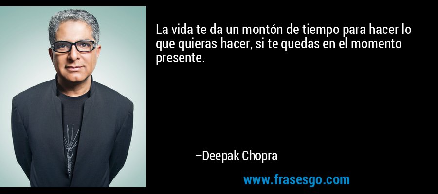 La vida te da un montón de tiempo para hacer lo que quieras hacer, si te quedas en el momento presente. – Deepak Chopra