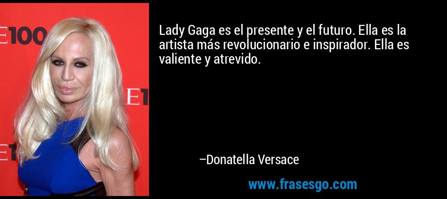 Lady Gaga es el presente y el futuro. Ella es la artista más revolucionario e inspirador. Ella es valiente y atrevido. – Donatella Versace