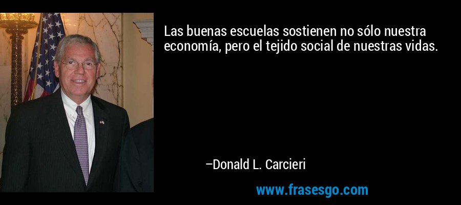 Las buenas escuelas sostienen no sólo nuestra economía, pero el tejido social de nuestras vidas. – Donald L. Carcieri