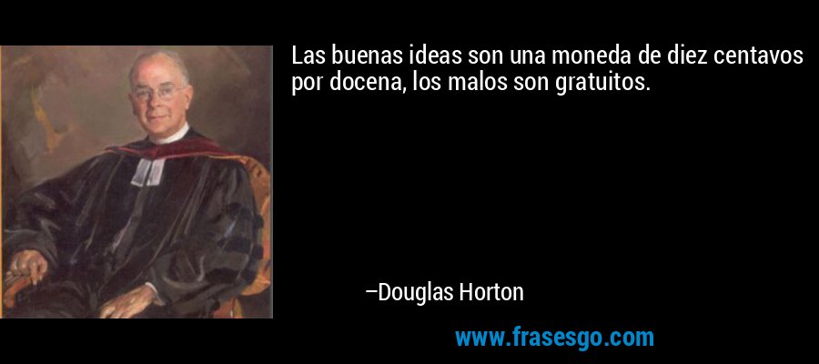 Las buenas ideas son una moneda de diez centavos por docena, los malos son gratuitos. – Douglas Horton