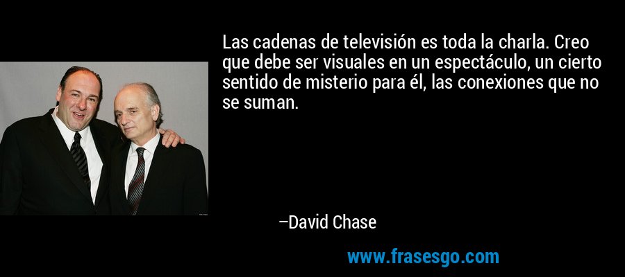 Las cadenas de televisión es toda la charla. Creo que debe ser visuales en un espectáculo, un cierto sentido de misterio para él, las conexiones que no se suman. – David Chase