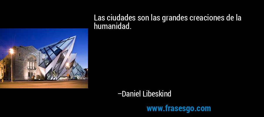Las ciudades son las grandes creaciones de la humanidad. – Daniel Libeskind