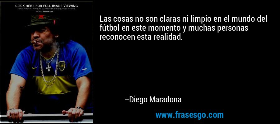 Las cosas no son claras ni limpio en el mundo del fútbol en este momento y muchas personas reconocen esta realidad. – Diego Maradona