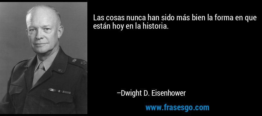 Las cosas nunca han sido más bien la forma en que están hoy en la historia. – Dwight D. Eisenhower