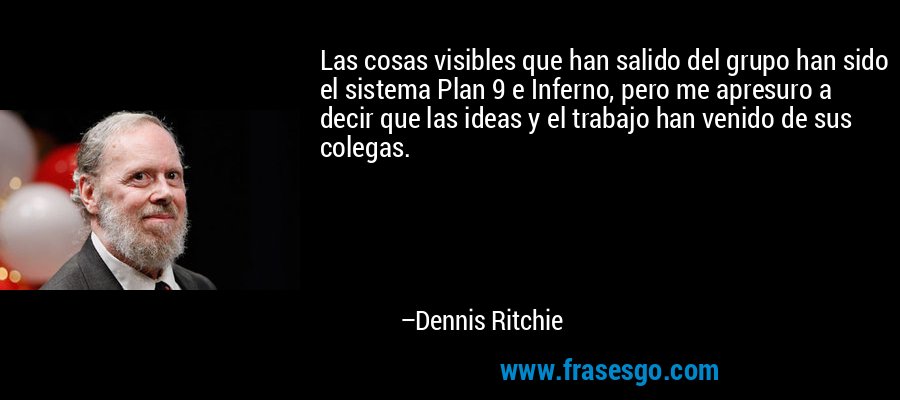 Las cosas visibles que han salido del grupo han sido el sistema Plan 9 e Inferno, pero me apresuro a decir que las ideas y el trabajo han venido de sus colegas. – Dennis Ritchie