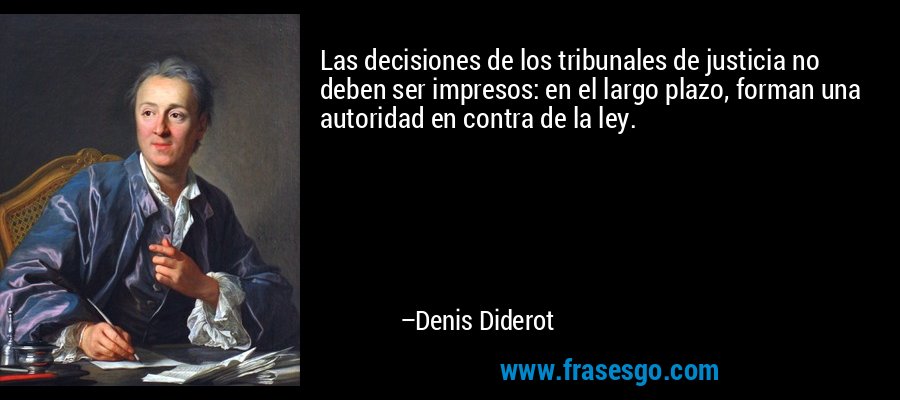 Las decisiones de los tribunales de justicia no deben ser impresos: en el largo plazo, forman una autoridad en contra de la ley. – Denis Diderot