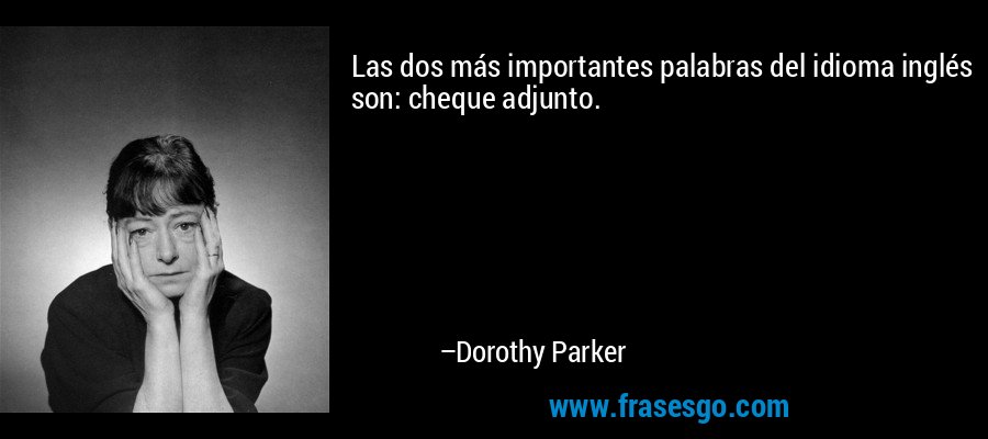 Las dos más importantes palabras del idioma inglés son: cheque adjunto. – Dorothy Parker