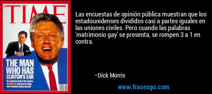 Las encuestas de opinión pública muestran que los estadounidenses divididos casi a partes iguales en las uniones civiles. Pero cuando las palabras 'matrimonio gay' se presenta, se rompen 3 a 1 en contra. – Dick Morris