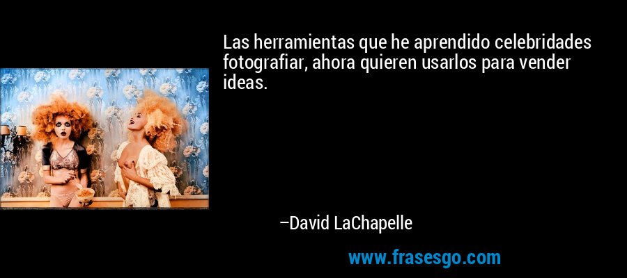 Las herramientas que he aprendido celebridades fotografiar, ahora quieren usarlos para vender ideas. – David LaChapelle