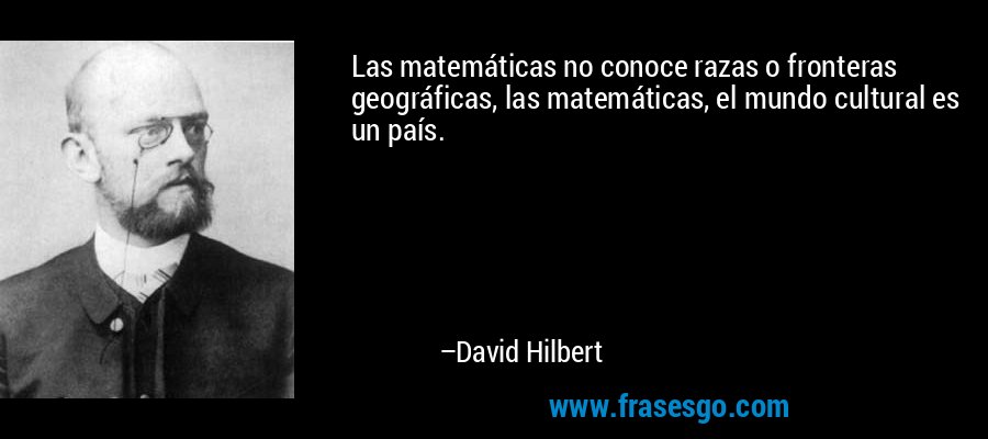 Las matemáticas no conoce razas o fronteras geográficas, las matemáticas, el mundo cultural es un país. – David Hilbert