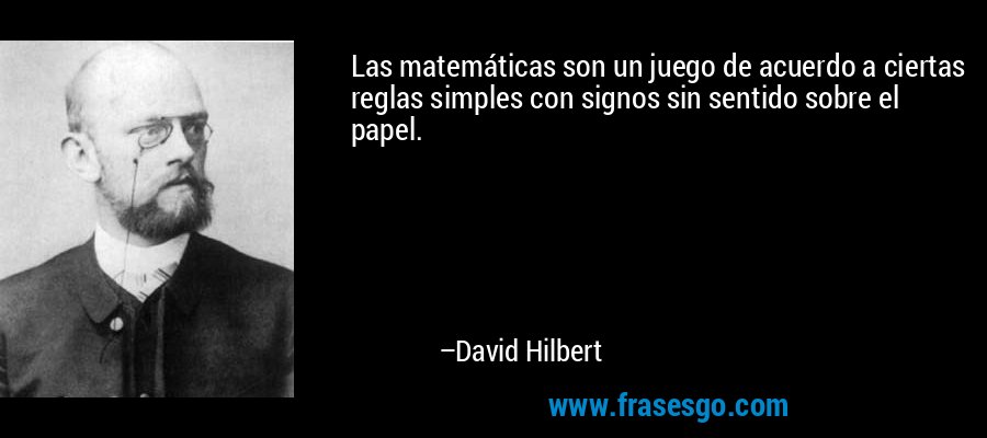 Las matemáticas son un juego de acuerdo a ciertas reglas simples con signos sin sentido sobre el papel. – David Hilbert