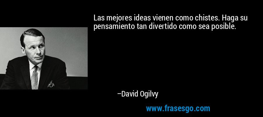 Las mejores ideas vienen como chistes. Haga su pensamiento tan divertido como sea posible. – David Ogilvy