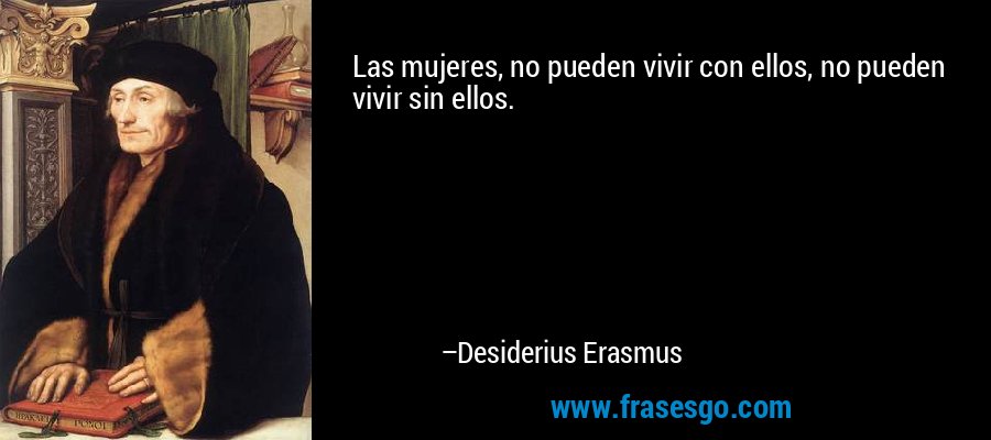 Las mujeres, no pueden vivir con ellos, no pueden vivir sin ellos. – Desiderius Erasmus