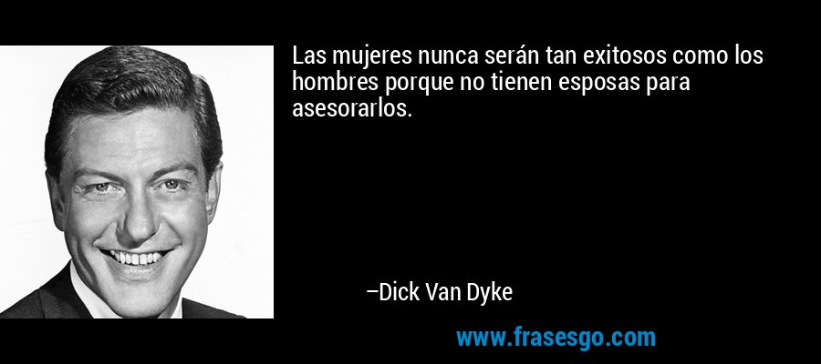 Las mujeres nunca serán tan exitosos como los hombres porque no tienen esposas para asesorarlos. – Dick Van Dyke