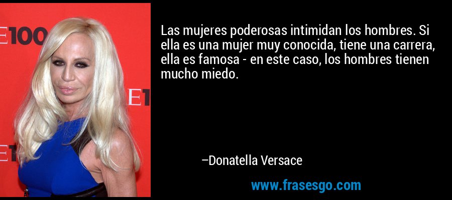 Las mujeres poderosas intimidan los hombres. Si ella es una mujer muy conocida, tiene una carrera, ella es famosa - en este caso, los hombres tienen mucho miedo. – Donatella Versace